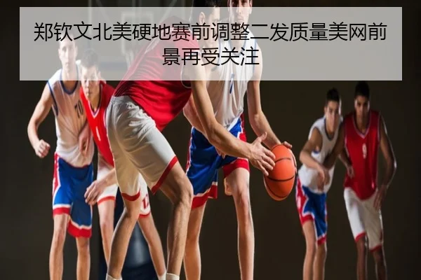 郑钦文北美硬地赛前调整二发质量美网前景再受关注