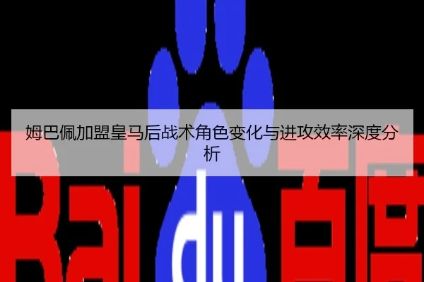 姆巴佩加盟皇马后战术角色变化与进攻效率深度分析
