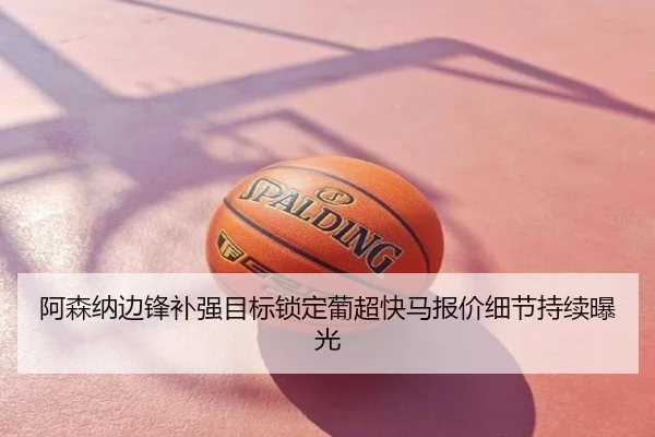 阿森纳边锋补强目标锁定葡超快马报价细节持续曝光