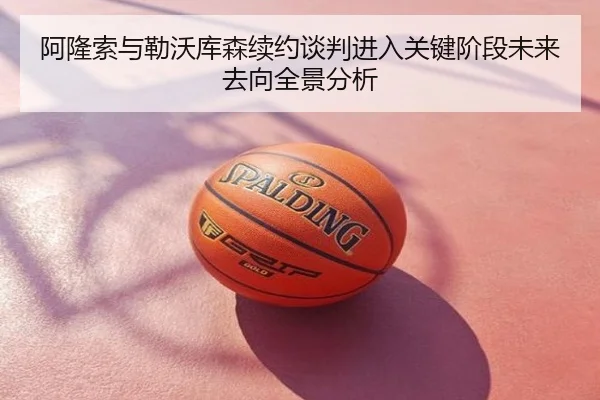 阿隆索与勒沃库森续约谈判进入关键阶段未来去向全景分析