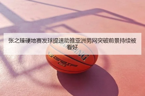 张之臻硬地赛发球提速助推亚洲男网突破前景持续被看好