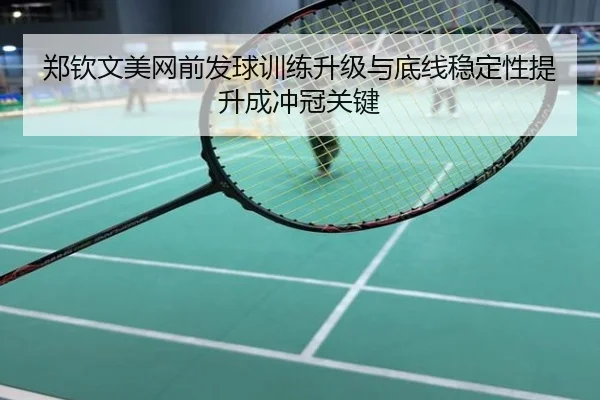 郑钦文美网前发球训练升级与底线稳定性提升成冲冠关键