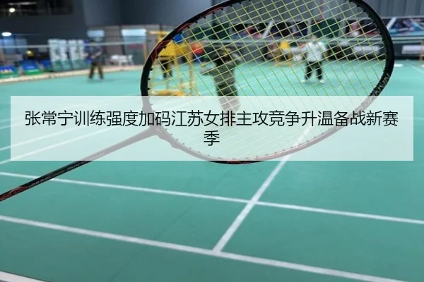 张常宁训练强度加码江苏女排主攻竞争升温备战新赛季