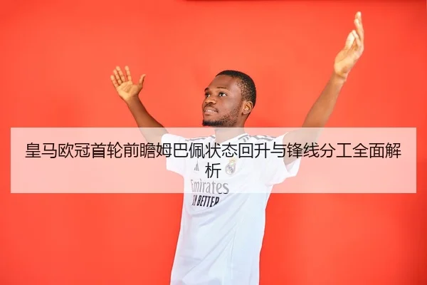 皇马欧冠首轮前瞻姆巴佩状态回升与锋线分工全面解析