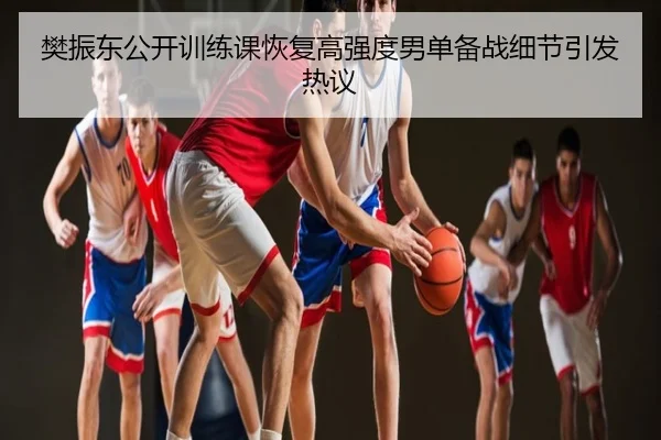 樊振东公开训练课恢复高强度男单备战细节引发热议