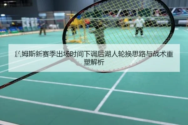 詹姆斯新赛季出场时间下调后湖人轮换思路与战术重塑解析