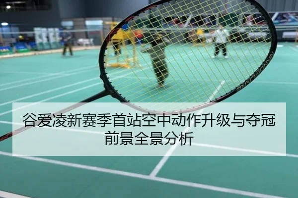 谷爱凌新赛季首站空中动作升级与夺冠前景全景分析