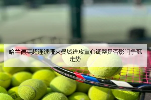 哈兰德英超连续哑火曼城进攻重心调整是否影响争冠走势