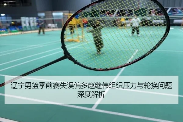 辽宁男篮季前赛失误偏多赵继伟组织压力与轮换问题深度解析